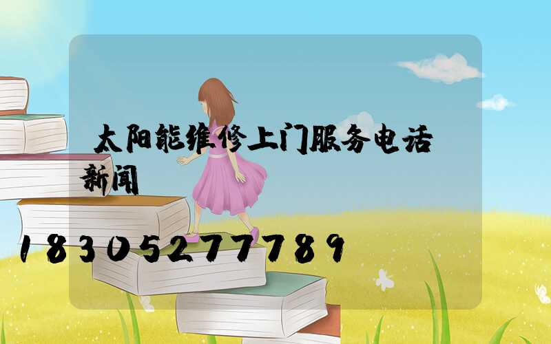 太阳能维修上门服务电话 新闻